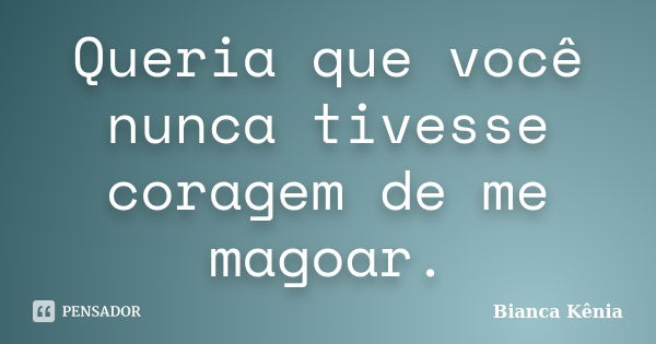 Queria que você nunca tivesse coragem de me magoar.... Frase de Bianca Kênia..