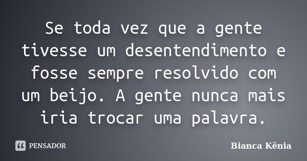 Se toda vez que a gente tivesse um desentendimento e fosse sempre resolvido com um beijo. A gente nunca mais iria trocar uma palavra.... Frase de Bianca Kênia..