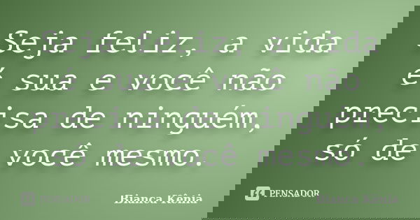 Seja feliz, a vida é sua e você não precisa de ninguém, só de você mesmo.... Frase de Bianca Kênia.