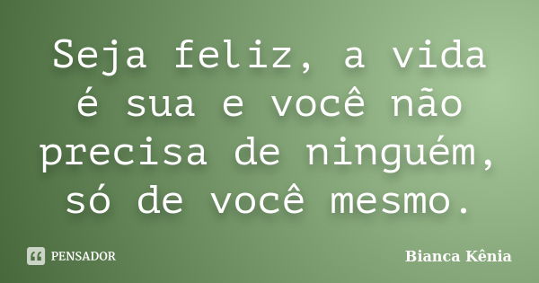 Seja feliz, a vida é sua e você não precisa de ninguém, só de você mesmo.... Frase de Bianca Kênia.