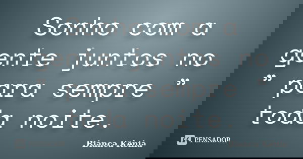 Sonho com a gente juntos no ” para sempre ” toda noite.... Frase de Bianca Kênia..