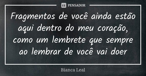 Fragmentos de você ainda estão aqui dentro do meu coração, como um lembrete que sempre ao lembrar de você vai doer... Frase de Bianca Leal.