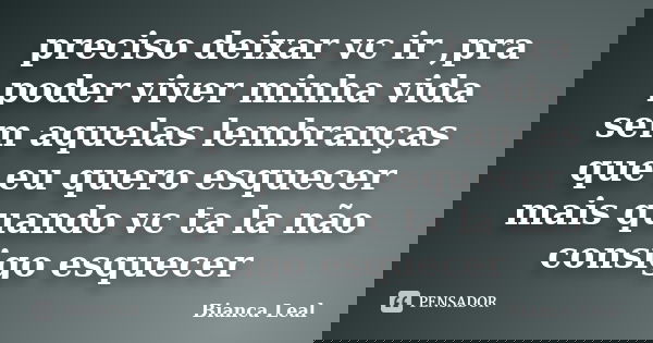 preciso deixar vc ir ,pra poder viver minha vida sem aquelas lembranças que eu quero esquecer mais quando vc ta la não consigo esquecer... Frase de Bianca Leal.