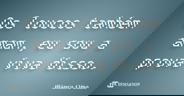 Os loucos também amam, eu sou a prova viva disso.... Frase de Bianca Lima.