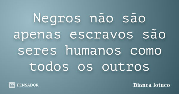 Negros não são apenas escravos são seres humanos como todos os outros... Frase de Bianca lotuco.