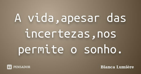 A vida,apesar das incertezas,nos permite o sonho.... Frase de Bianca Lumière.