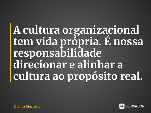 ⁠A cultura organizacional tem vida própria. É nossa responsabilidade direcionar e alinhar a cultura ao propósito real.... Frase de Bianca Machado.