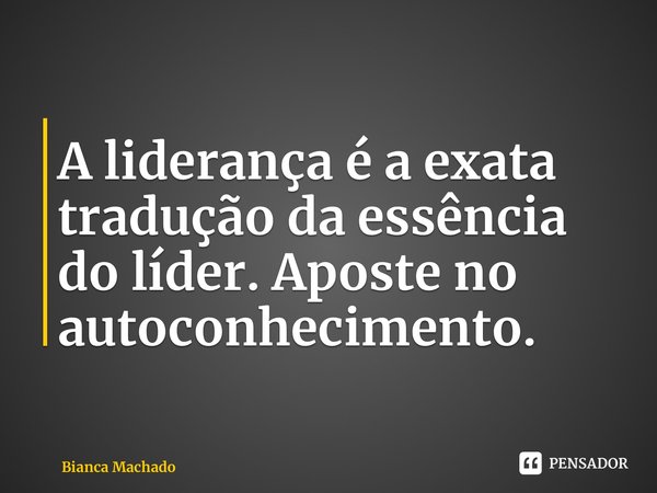 ⁠A liderança é a exata tradução da essência do líder. Aposte no autoconhecimento.... Frase de Bianca Machado.
