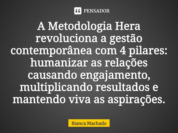 ⁠A Metodologia Hera revoluciona a gestão contemporânea com 4 pilares: humanizar as relações causando engajamento, multiplicando resultados e mantendo viva as as... Frase de Bianca Machado.