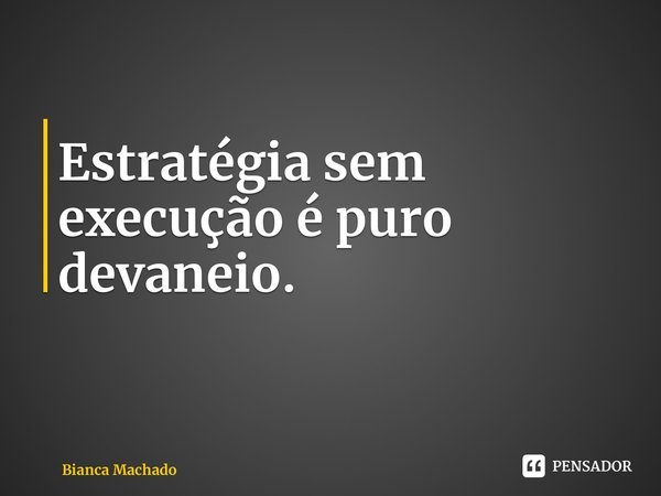 ⁠Estratégia sem execução é puro devaneio.... Frase de Bianca Machado.