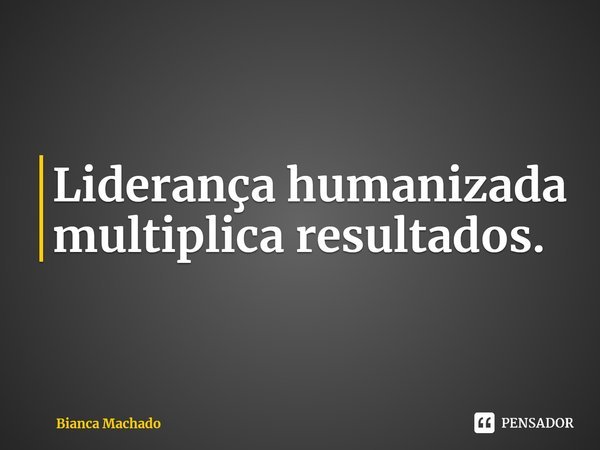 ⁠Liderança humanizada multiplica resultados.... Frase de Bianca Machado.