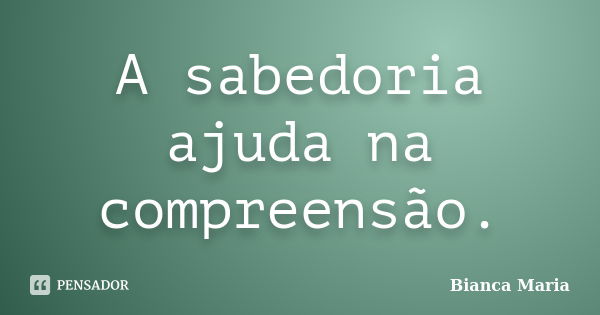 A sabedoria ajuda na compreensão.... Frase de Bianca Maria.