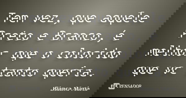 Tem vez, que aquele Preto e Branco, é melhor que o colorido que vc tanto queria.... Frase de Bianca Maria.