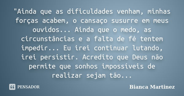 "Ainda que as dificuldades venham, minhas forças acabem, o cansaço susurre em meus ouvidos... Ainda que o medo, as circunstâncias e a falta de fé tentem im... Frase de Bianca Martinez.