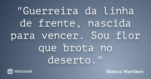 "Guerreira da linha de frente, nascida para vencer. Sou flor que brota no deserto."... Frase de Bianca Martinez.