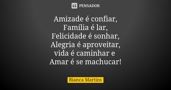 Amizade é confiar, Família é lar, Felicidade é sonhar, Alegria é aproveitar, vida é caminhar e Amar é se machucar!... Frase de Bianca Martins.