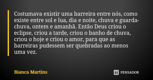 Costumava existir uma barreira entre nós, como existe entre sol e lua, dia e noite, chuva e guarda-chuva, ontem e amanhã. Então Deus criou o eclipse, criou a ta... Frase de Bianca Martins.