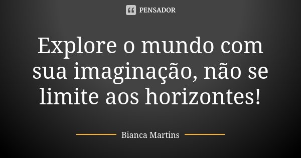Explore o mundo com sua imaginação, não se limite aos horizontes!... Frase de Bianca Martins.