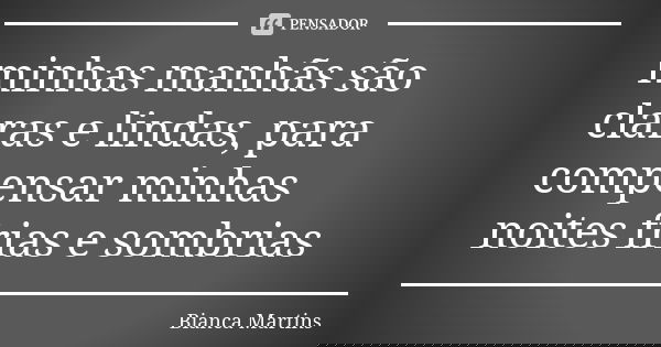 minhas manhãs são claras e lindas, para compensar minhas noites frias e sombrias... Frase de Bianca Martins.