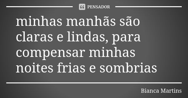 minhas manhãs são claras e lindas, para compensar minhas noites frias e sombrias... Frase de Bianca Martins.