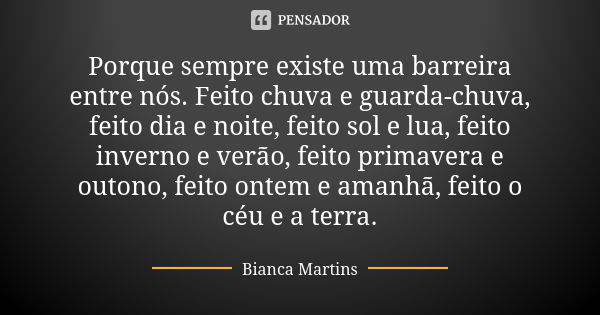 Porque sempre existe uma barreira entre nós. Feito chuva e guarda-chuva, feito dia e noite, feito sol e lua, feito inverno e verão, feito primavera e outono, fe... Frase de Bianca Martins.