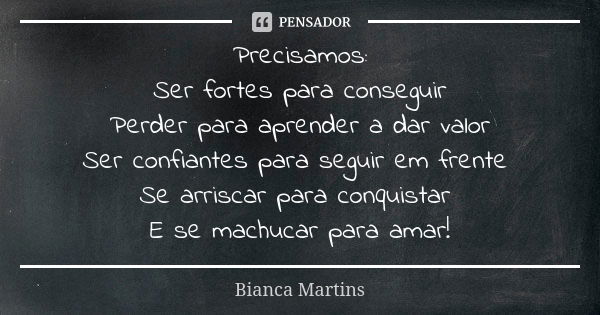 Precisamos: Ser fortes para conseguir Perder para aprender a dar valor Ser confiantes para seguir em frente Se arriscar para conquistar E se machucar para amar!... Frase de Bianca Martins.