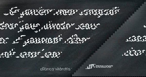 Se quiser meu coração terá que juntar seus cacos. E quando fizer isso ele será seu.... Frase de Bianca Martins.