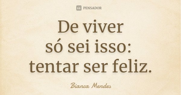 De viver só sei isso: tentar ser feliz.... Frase de Bianca Mendes.