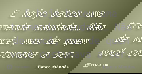 E hoje bateu uma tremenda saudade… Não de você, mas de quem você costumava a ser.... Frase de Bianca Mendes.