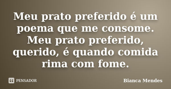 Meu prato preferido é um poema que me consome. Meu prato preferido, querido, é quando comida rima com fome.... Frase de Bianca Mendes.