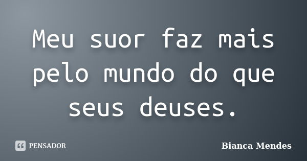 Meu suor faz mais pelo mundo do que seus deuses.... Frase de Bianca Mendes.