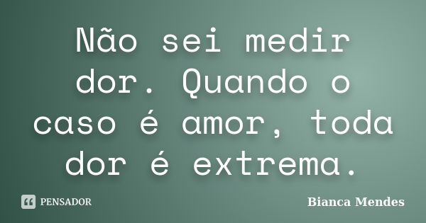 Não sei medir dor. Quando o caso é amor, toda dor é extrema.... Frase de Bianca Mendes.