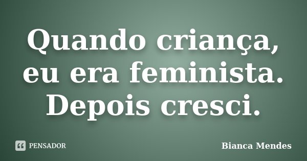 Quando criança, eu era feminista. Depois cresci.... Frase de Bianca Mendes.