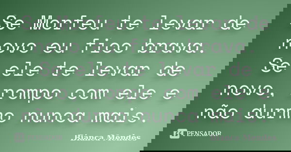 Se Morfeu te levar de novo eu fico brava. Se ele te levar de novo, rompo com ele e não durmo nunca mais.... Frase de Bianca Mendes.