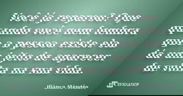 Você já reparou? Que quando você nem lembra que a pessoa existe ela dá um jeito de aparecer de volta na sua vida.... Frase de Bianca Mendes.