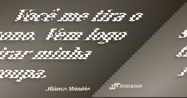 Você me tira o sono. Vem logo tirar minha roupa.... Frase de Bianca Mendes.
