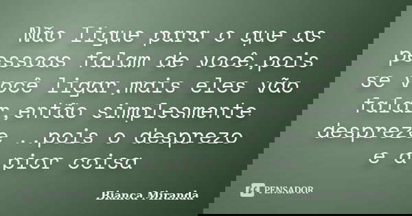Não ligue para o que as pessoas falam de você,pois se você ligar,mais eles vão falar,então simplesmente despreze ..pois o desprezo e a pior coisa... Frase de Bianca Miranda.