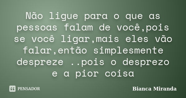 Não ligue para o que as pessoas falam de você,pois se você ligar,mais eles vão falar,então simplesmente despreze ..pois o desprezo e a pior coisa... Frase de Bianca Miranda.