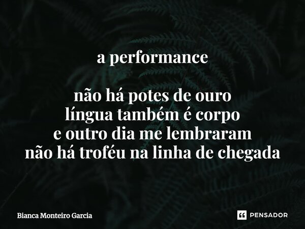 ⁠a performance não há potes de ouro língua também é corpo e outro dia me lembraram não há troféu na linha de chegada... Frase de Bianca Monteiro Garcia.