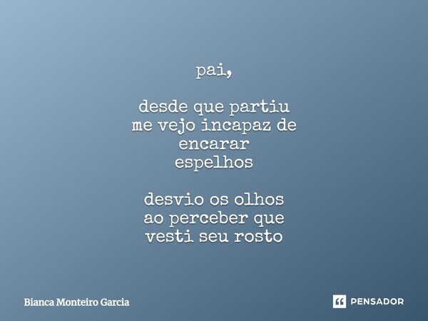 ⁠pai, desde que partiu me vejo incapaz de encarar espelhos desvio os olhos ao perceber que vesti seu rosto... Frase de Bianca Monteiro Garcia.