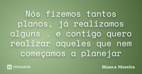 Nós fizemos tantos planos, já realizamos alguns . e contigo quero realizar aqueles que nem começamos a planejar... Frase de Bianca Moreira.