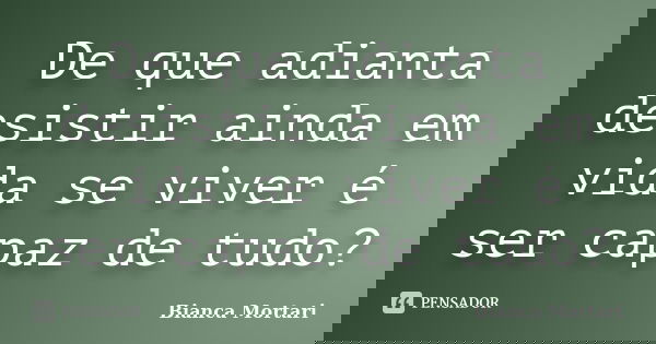 De que adianta desistir ainda em vida se viver é ser capaz de tudo?... Frase de Bianca Mortari.