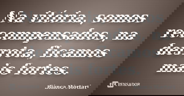 Na vitória, somos recompensados, na derrota, ficamos mais fortes.... Frase de Bianca Mortari.