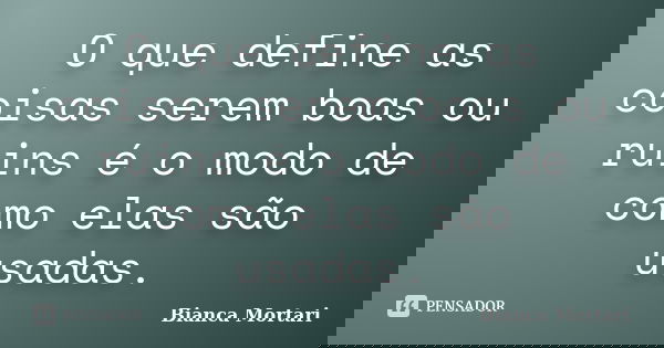 O que define as coisas serem boas ou ruins é o modo de como elas são usadas.... Frase de Bianca Mortari.