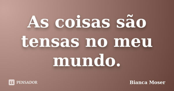 As coisas são tensas no meu mundo.... Frase de Bianca Moser.