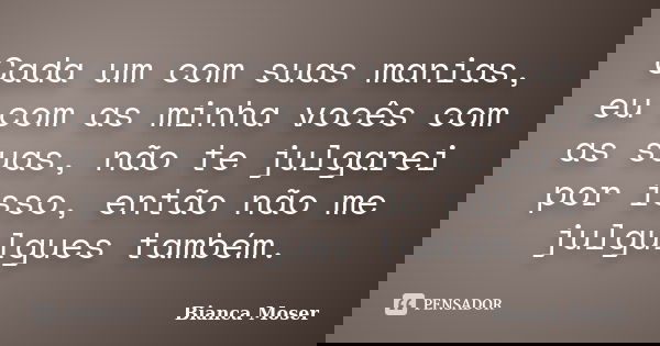 Cada um com suas manias, eu com as minha vocês com as suas, não te julgarei por isso, então não me julgulgues também.... Frase de Bianca Moser.
