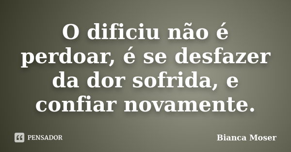 O dificiu não é perdoar, é se desfazer da dor sofrida, e confiar novamente.... Frase de Bianca Moser.