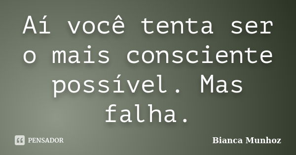 Aí você tenta ser o mais consciente possível. Mas falha.... Frase de Bianca Munhoz.