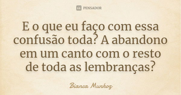 E o que eu faço com essa confusão toda? A abandono em um canto com o resto de toda as lembranças?... Frase de Bianca Munhoz.