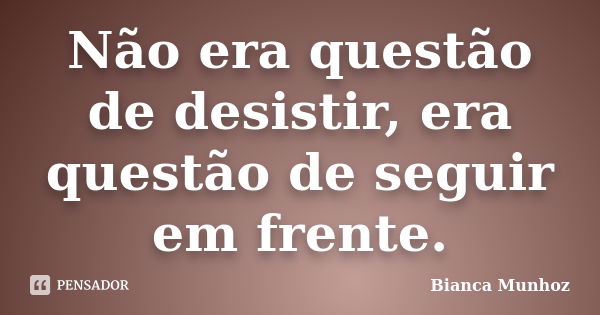 Não era questão de desistir, era questão de seguir em frente.... Frase de Bianca Munhoz.